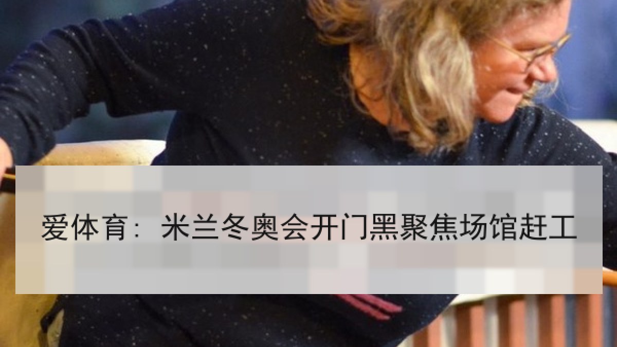 爱体育: 米兰冬奥会开门黑聚焦场馆赶工